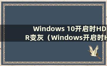 Windows 10开启时HDR变灰（Windows开启时HDR变灰）